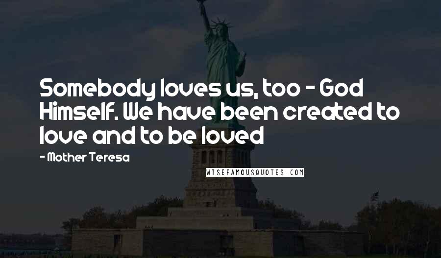 Mother Teresa Quotes: Somebody loves us, too - God Himself. We have been created to love and to be loved