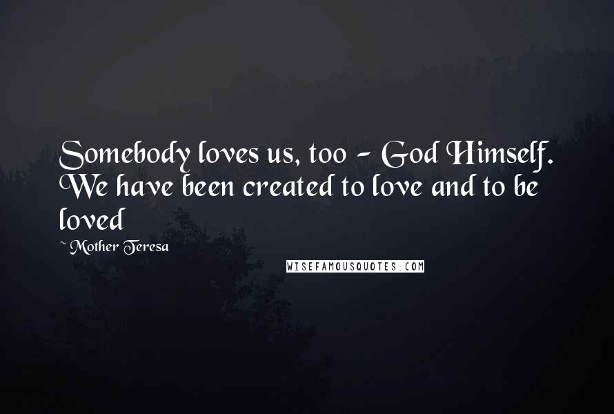 Mother Teresa Quotes: Somebody loves us, too - God Himself. We have been created to love and to be loved