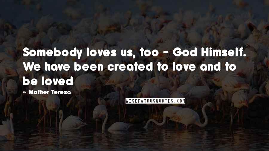 Mother Teresa Quotes: Somebody loves us, too - God Himself. We have been created to love and to be loved