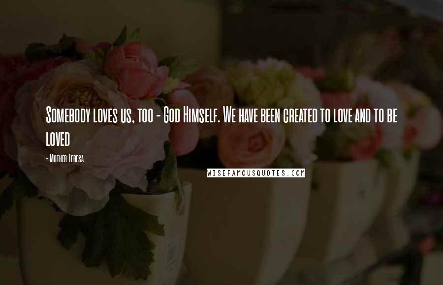 Mother Teresa Quotes: Somebody loves us, too - God Himself. We have been created to love and to be loved