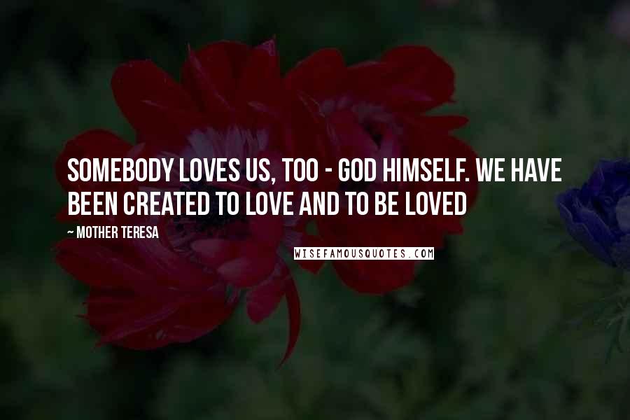 Mother Teresa Quotes: Somebody loves us, too - God Himself. We have been created to love and to be loved