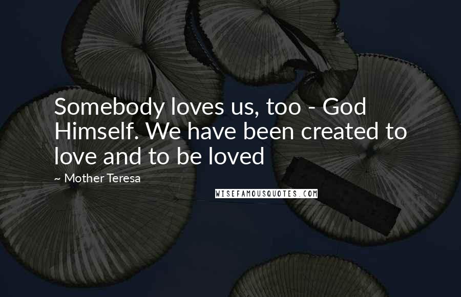 Mother Teresa Quotes: Somebody loves us, too - God Himself. We have been created to love and to be loved