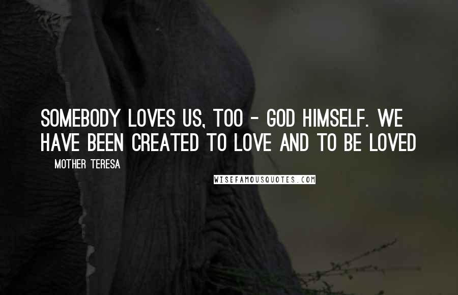 Mother Teresa Quotes: Somebody loves us, too - God Himself. We have been created to love and to be loved