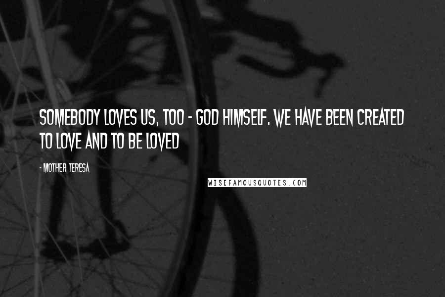 Mother Teresa Quotes: Somebody loves us, too - God Himself. We have been created to love and to be loved