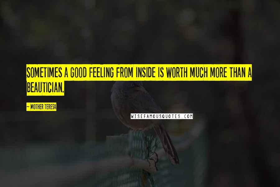 Mother Teresa Quotes: Sometimes a good feeling from inside is worth much more than a beautician.