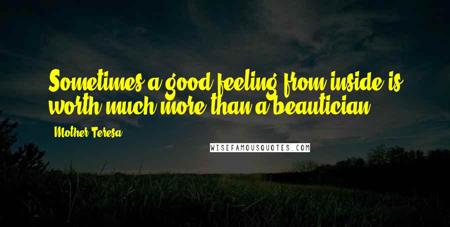 Mother Teresa Quotes: Sometimes a good feeling from inside is worth much more than a beautician.