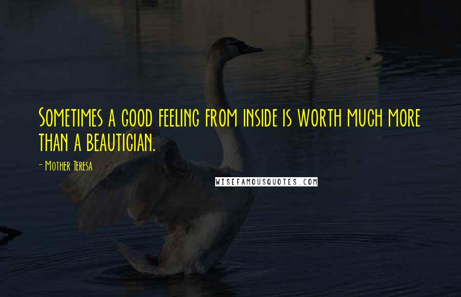Mother Teresa Quotes: Sometimes a good feeling from inside is worth much more than a beautician.