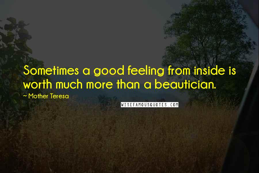 Mother Teresa Quotes: Sometimes a good feeling from inside is worth much more than a beautician.