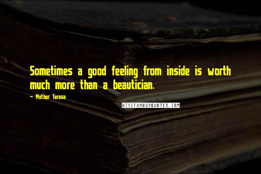 Mother Teresa Quotes: Sometimes a good feeling from inside is worth much more than a beautician.