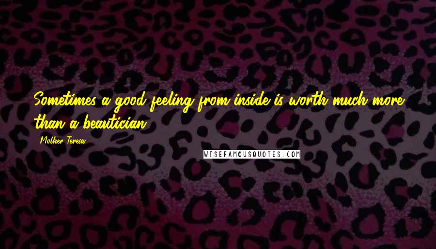 Mother Teresa Quotes: Sometimes a good feeling from inside is worth much more than a beautician.