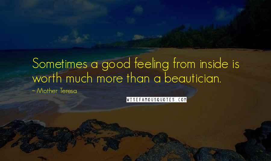 Mother Teresa Quotes: Sometimes a good feeling from inside is worth much more than a beautician.