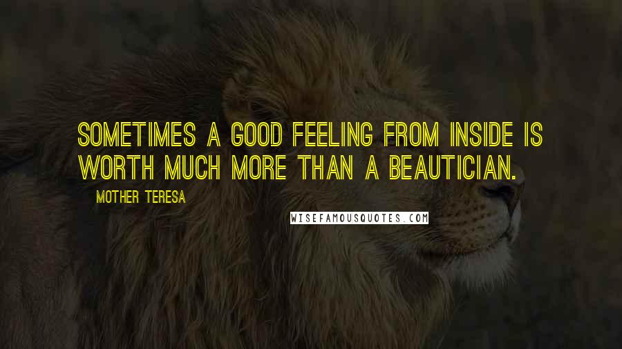 Mother Teresa Quotes: Sometimes a good feeling from inside is worth much more than a beautician.