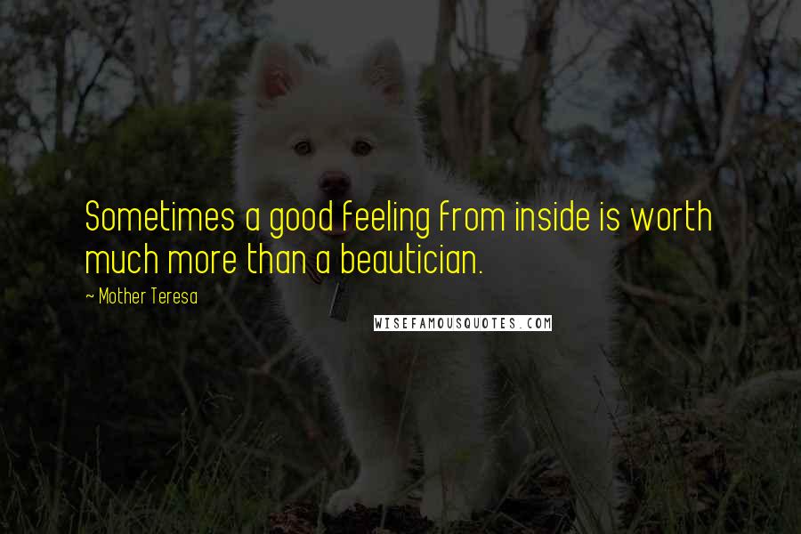 Mother Teresa Quotes: Sometimes a good feeling from inside is worth much more than a beautician.