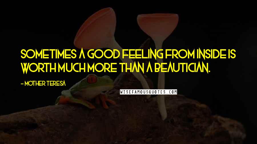 Mother Teresa Quotes: Sometimes a good feeling from inside is worth much more than a beautician.