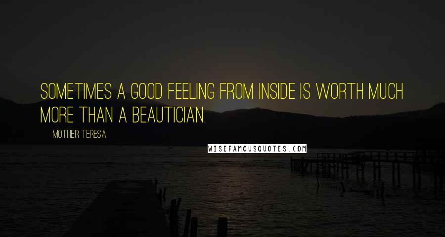 Mother Teresa Quotes: Sometimes a good feeling from inside is worth much more than a beautician.