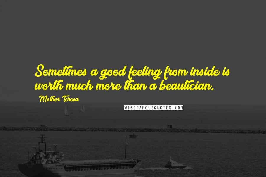 Mother Teresa Quotes: Sometimes a good feeling from inside is worth much more than a beautician.
