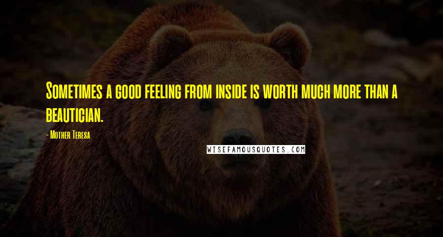 Mother Teresa Quotes: Sometimes a good feeling from inside is worth much more than a beautician.