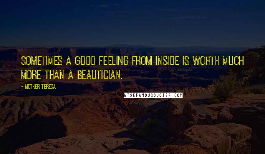 Mother Teresa Quotes: Sometimes a good feeling from inside is worth much more than a beautician.