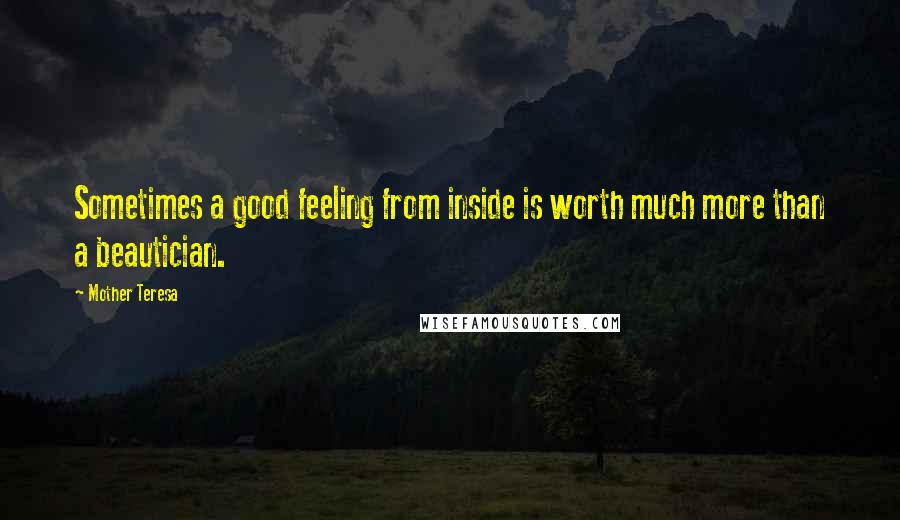Mother Teresa Quotes: Sometimes a good feeling from inside is worth much more than a beautician.