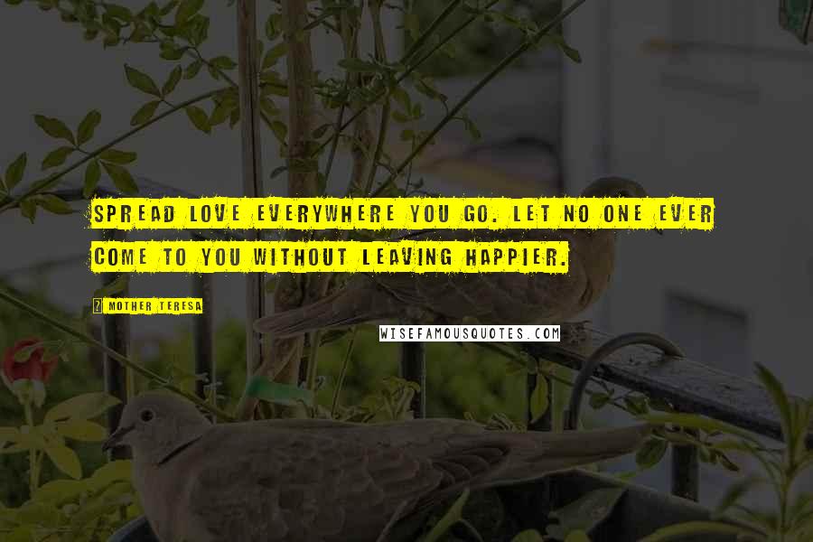 Mother Teresa Quotes: Spread love everywhere you go. Let no one ever come to you without leaving happier.