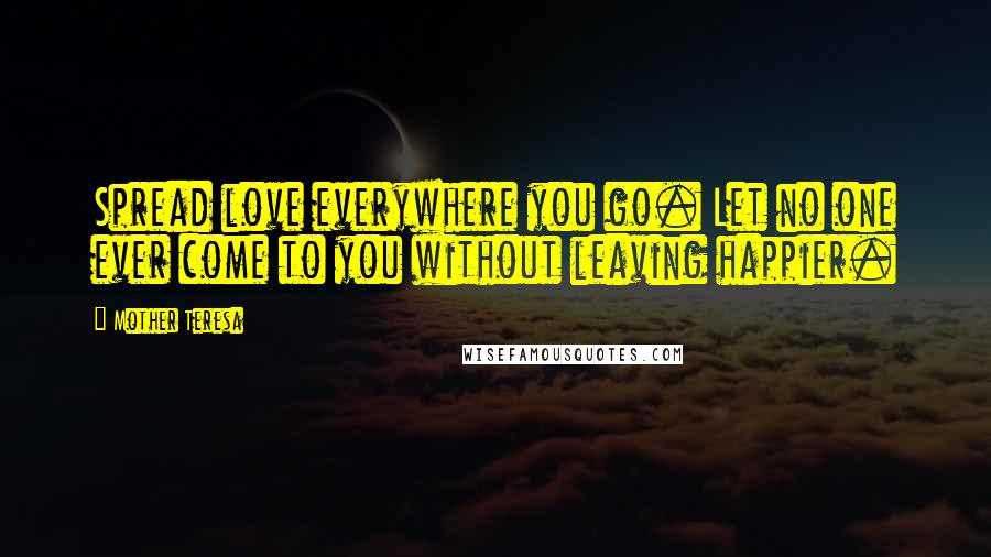 Mother Teresa Quotes: Spread love everywhere you go. Let no one ever come to you without leaving happier.