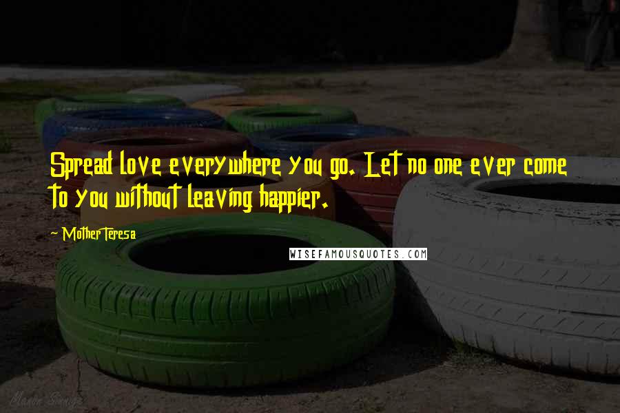 Mother Teresa Quotes: Spread love everywhere you go. Let no one ever come to you without leaving happier.