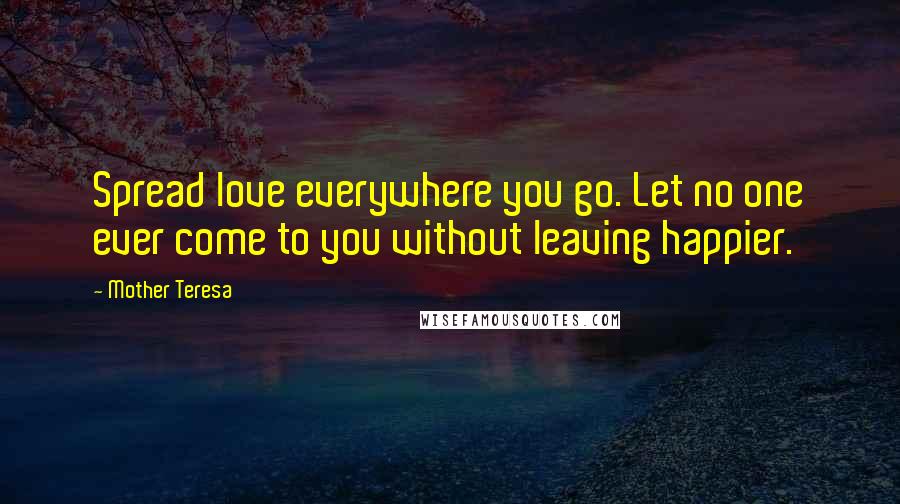 Mother Teresa Quotes: Spread love everywhere you go. Let no one ever come to you without leaving happier.