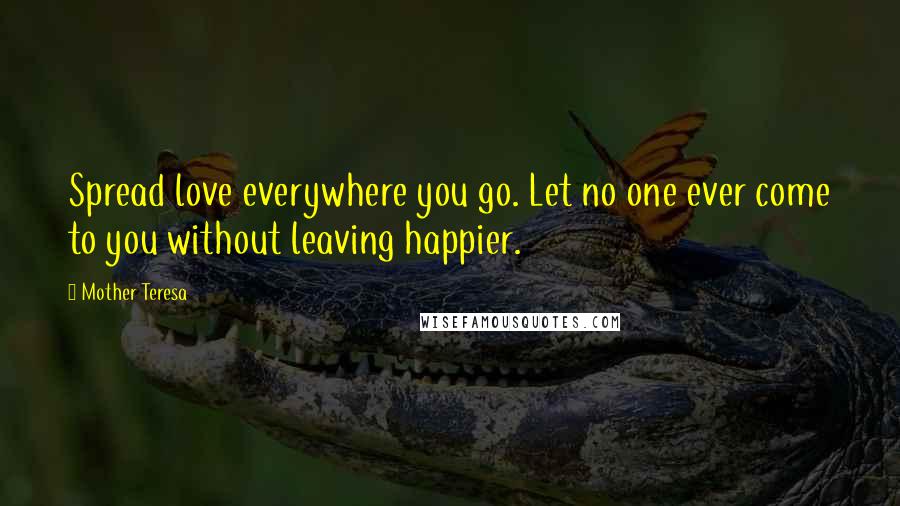 Mother Teresa Quotes: Spread love everywhere you go. Let no one ever come to you without leaving happier.