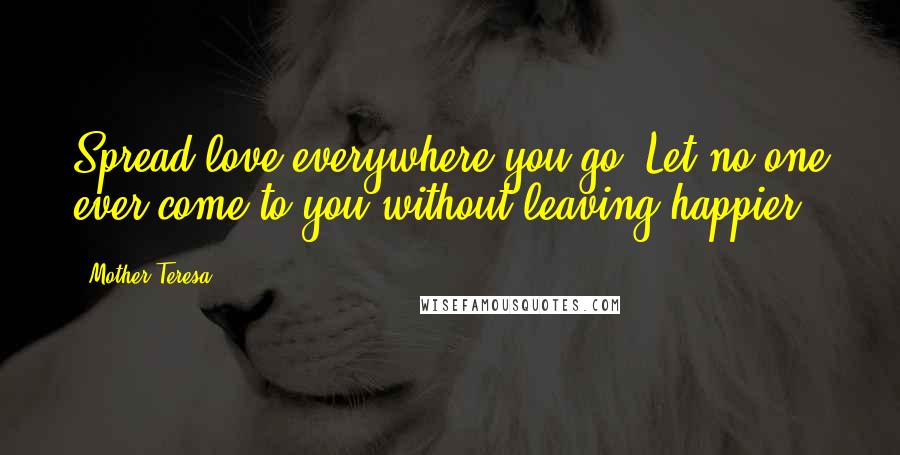 Mother Teresa Quotes: Spread love everywhere you go. Let no one ever come to you without leaving happier.
