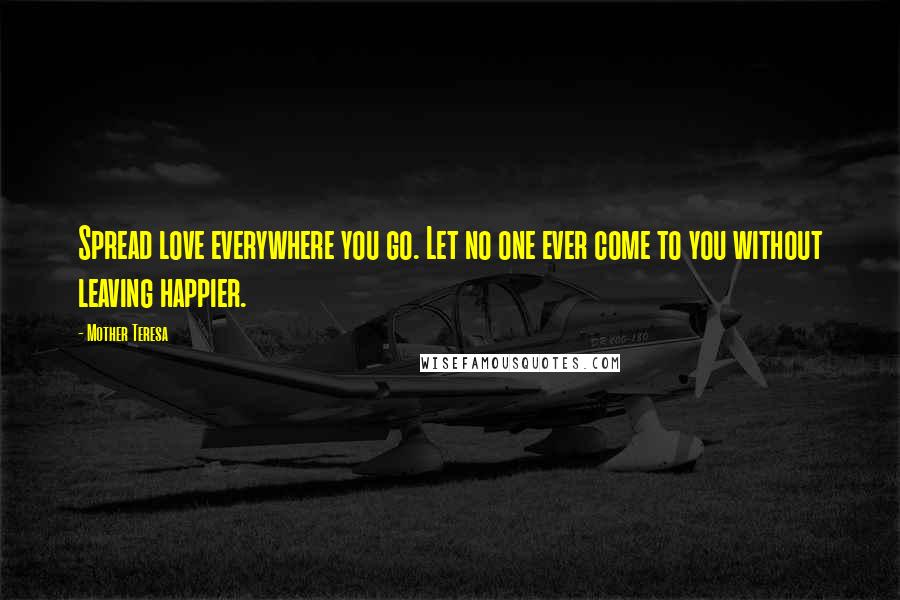 Mother Teresa Quotes: Spread love everywhere you go. Let no one ever come to you without leaving happier.