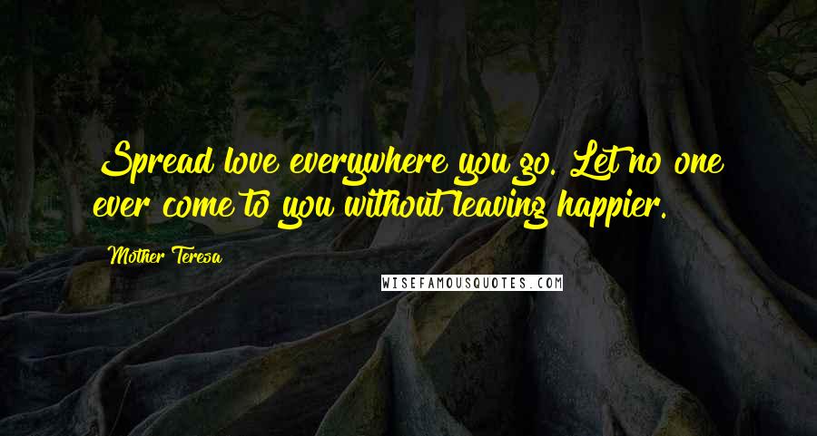 Mother Teresa Quotes: Spread love everywhere you go. Let no one ever come to you without leaving happier.