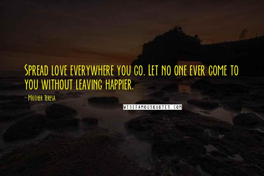 Mother Teresa Quotes: Spread love everywhere you go. Let no one ever come to you without leaving happier.