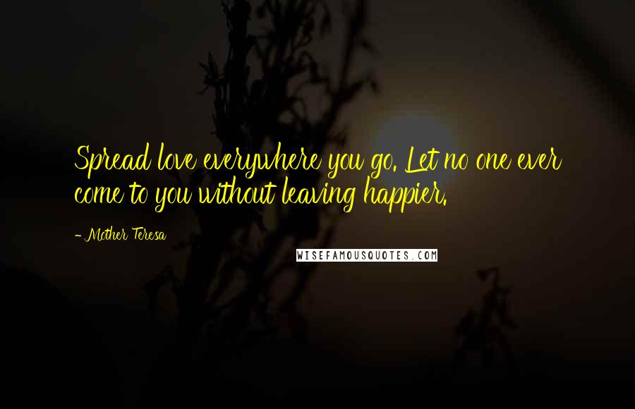 Mother Teresa Quotes: Spread love everywhere you go. Let no one ever come to you without leaving happier.