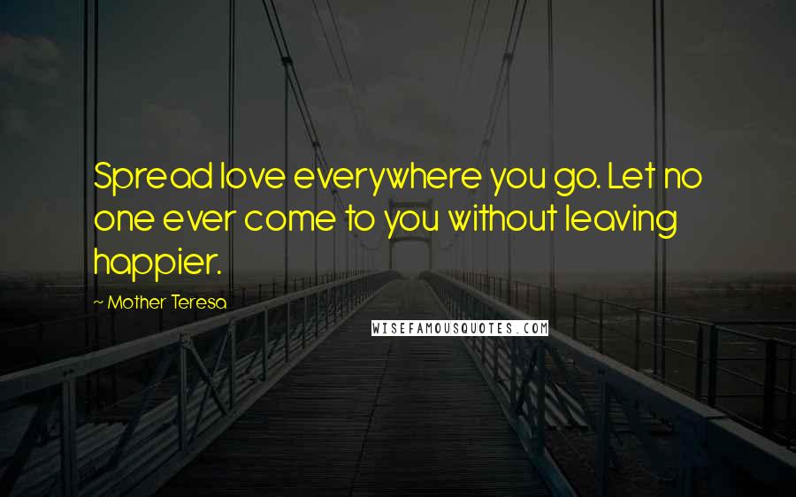 Mother Teresa Quotes: Spread love everywhere you go. Let no one ever come to you without leaving happier.