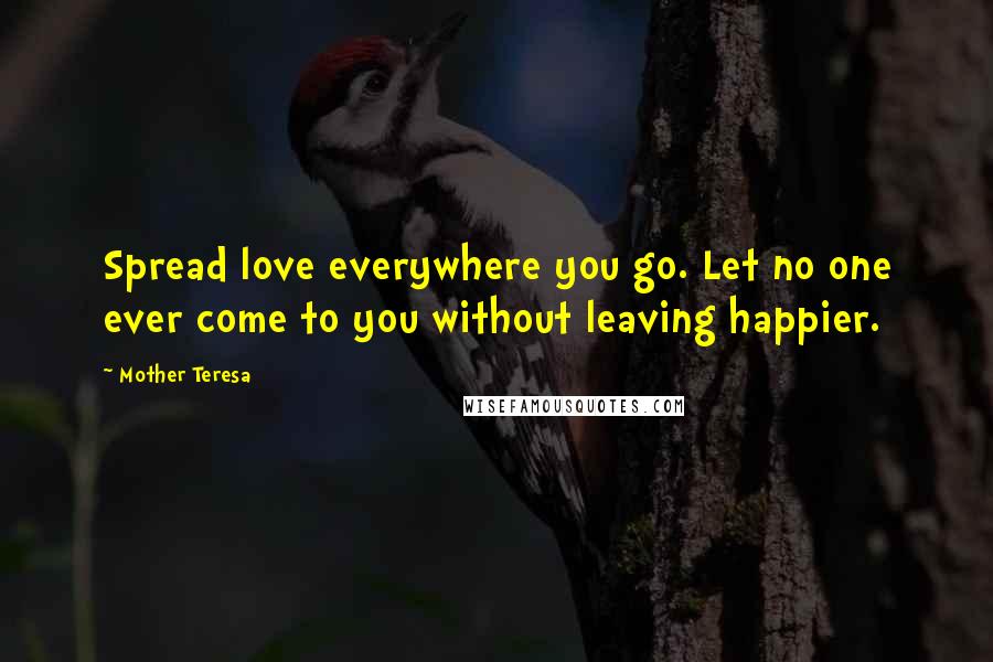 Mother Teresa Quotes: Spread love everywhere you go. Let no one ever come to you without leaving happier.