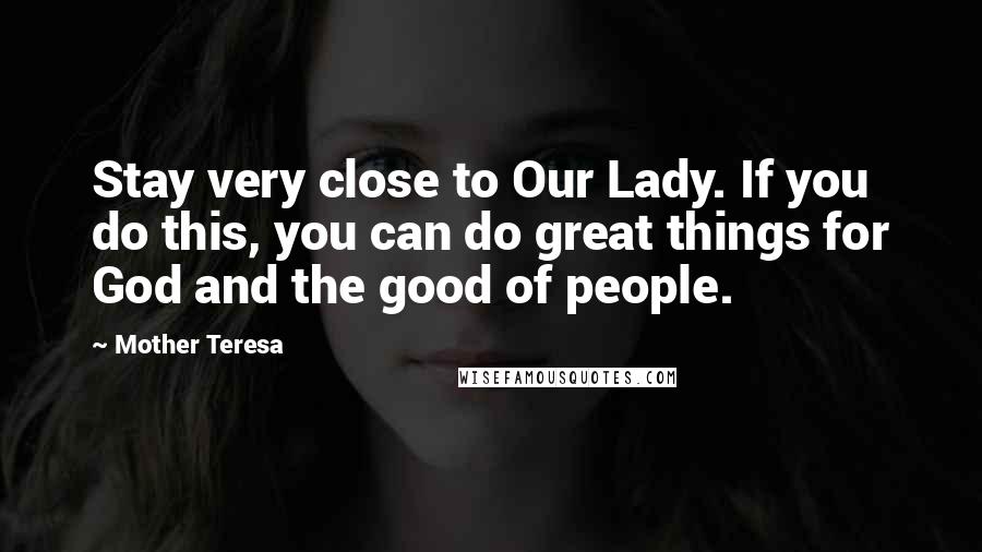 Mother Teresa Quotes: Stay very close to Our Lady. If you do this, you can do great things for God and the good of people.