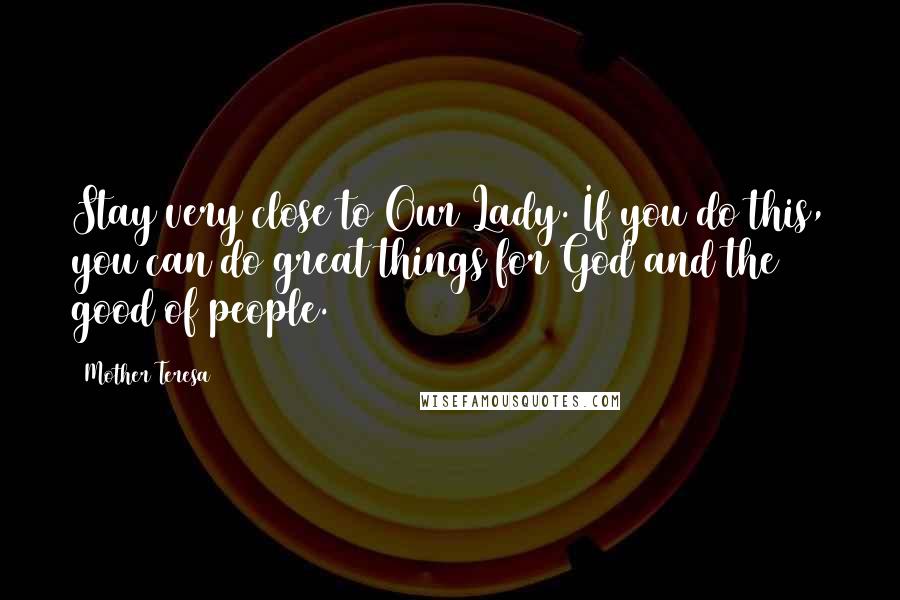 Mother Teresa Quotes: Stay very close to Our Lady. If you do this, you can do great things for God and the good of people.