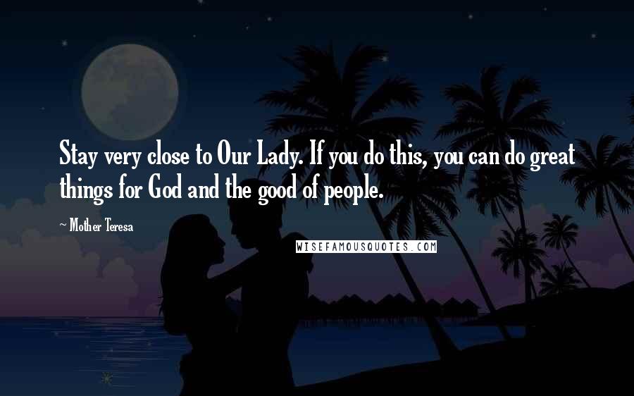 Mother Teresa Quotes: Stay very close to Our Lady. If you do this, you can do great things for God and the good of people.