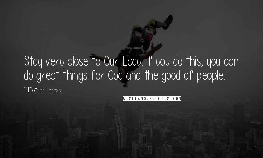 Mother Teresa Quotes: Stay very close to Our Lady. If you do this, you can do great things for God and the good of people.