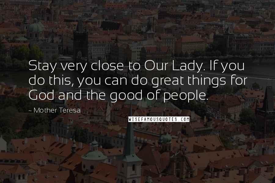 Mother Teresa Quotes: Stay very close to Our Lady. If you do this, you can do great things for God and the good of people.