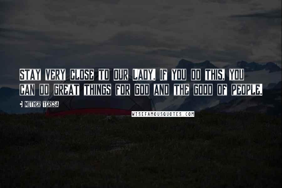 Mother Teresa Quotes: Stay very close to Our Lady. If you do this, you can do great things for God and the good of people.