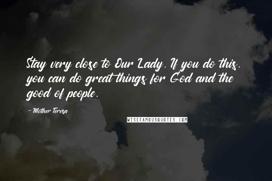 Mother Teresa Quotes: Stay very close to Our Lady. If you do this, you can do great things for God and the good of people.