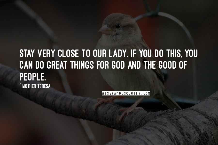 Mother Teresa Quotes: Stay very close to Our Lady. If you do this, you can do great things for God and the good of people.