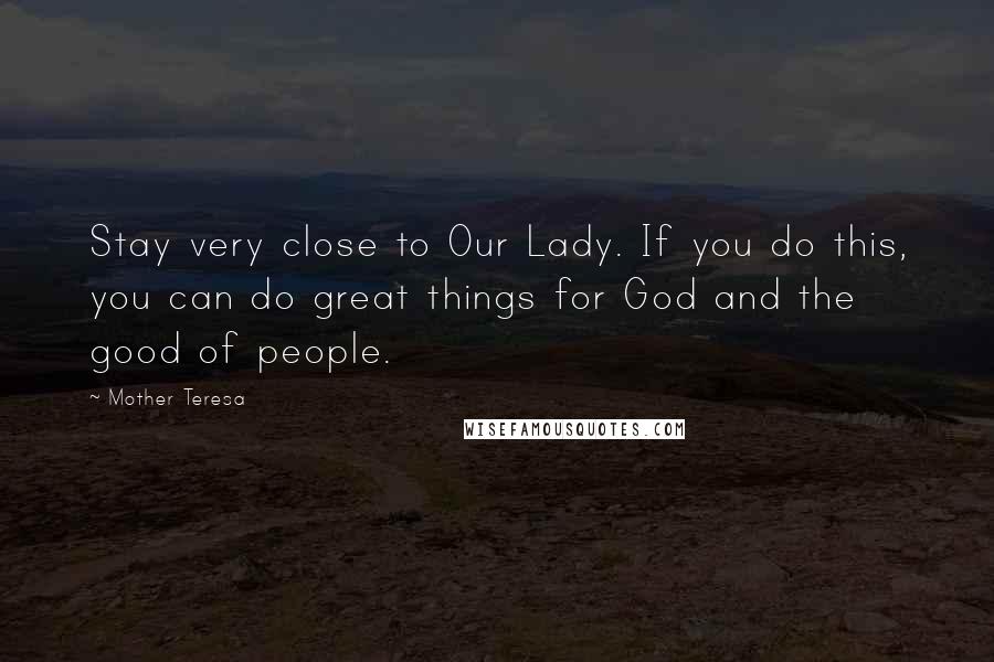 Mother Teresa Quotes: Stay very close to Our Lady. If you do this, you can do great things for God and the good of people.