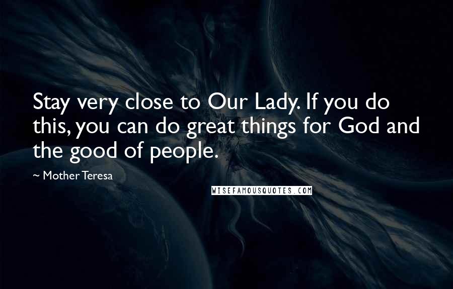 Mother Teresa Quotes: Stay very close to Our Lady. If you do this, you can do great things for God and the good of people.