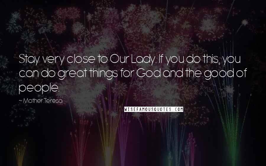 Mother Teresa Quotes: Stay very close to Our Lady. If you do this, you can do great things for God and the good of people.