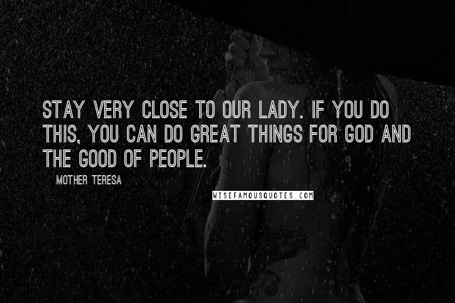 Mother Teresa Quotes: Stay very close to Our Lady. If you do this, you can do great things for God and the good of people.