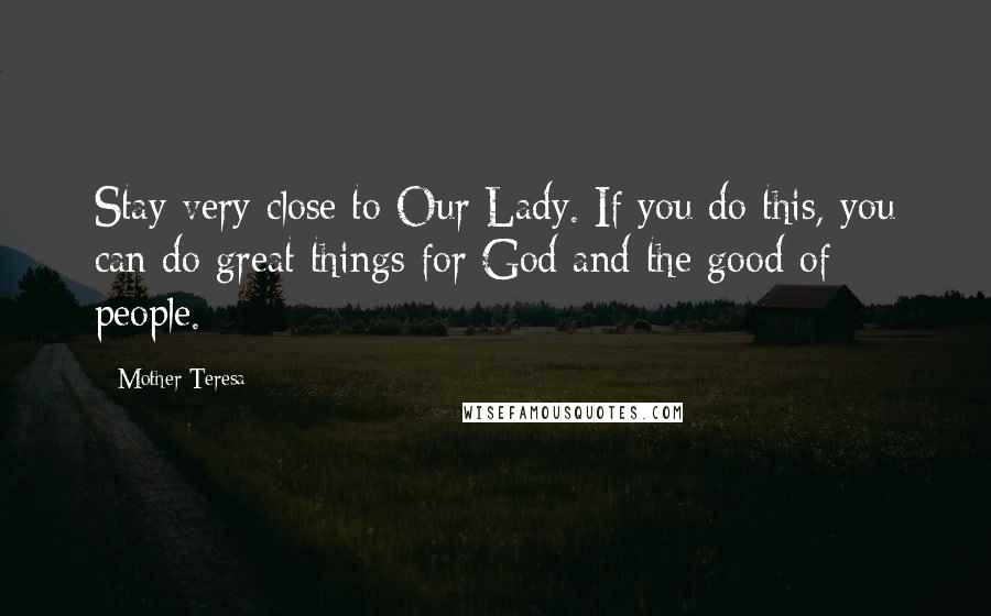 Mother Teresa Quotes: Stay very close to Our Lady. If you do this, you can do great things for God and the good of people.