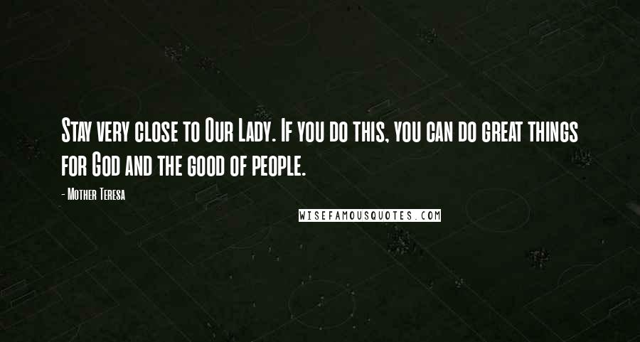 Mother Teresa Quotes: Stay very close to Our Lady. If you do this, you can do great things for God and the good of people.