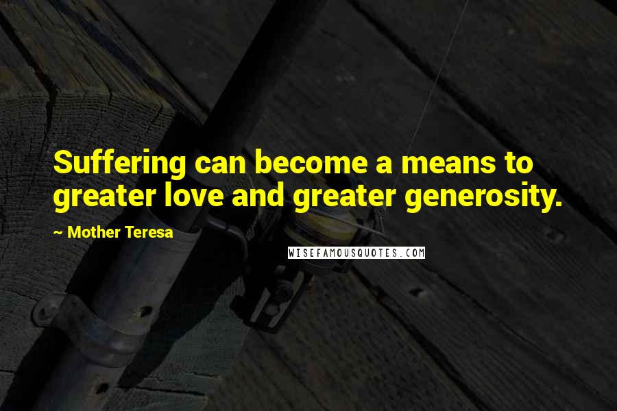 Mother Teresa Quotes: Suffering can become a means to greater love and greater generosity.